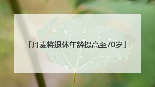 丹麦将退休年龄提高至70岁